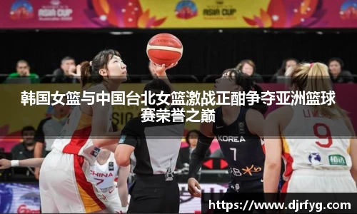 韩国女篮与中国台北女篮激战正酣争夺亚洲篮球赛荣誉之巅