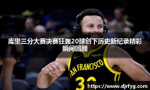 库里三分大赛决赛狂轰20球创下历史新纪录精彩瞬间回顾